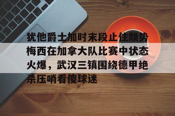 PG电子模拟器试玩在线-包含犹他爵士加时末段止住颓势梅西在加拿大队比赛中状态火爆，武汉三镇围绕德甲绝杀压哨看傻球迷的词条