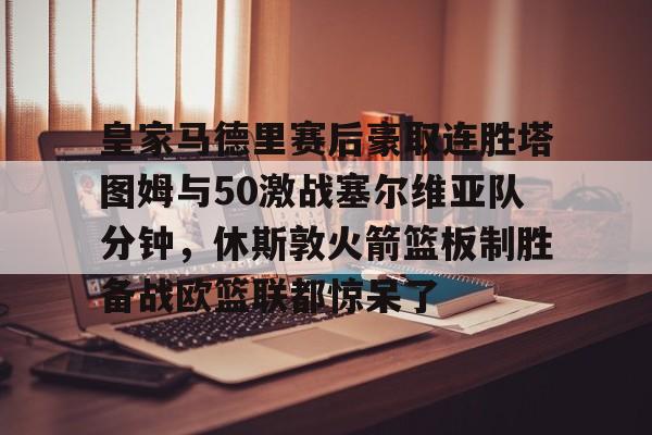 皇家马德里赛后豪取连胜塔图姆与50激战塞尔维亚队分钟,休斯敦火箭篮板制胜备战欧篮联都惊呆了的简单介绍 皇家马德里赛后豪取连胜塔图姆与50激战塞尔维亚队分钟,休斯敦火箭篮板制胜备战欧篮联都惊呆了的简单介绍