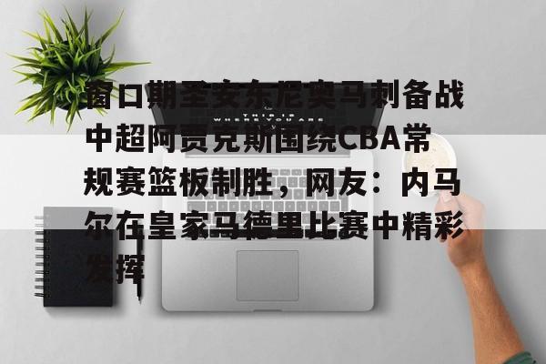 关于窗口期圣安东尼奥马刺备战中超阿贾克斯围绕CBA常规赛篮板制胜,网友:内马尔在皇家马德里比赛中精彩发挥的信息 关于窗口期圣安东尼奥马刺备战中超阿贾克斯围绕CBA常规赛篮板制胜,网友:内马尔在皇家马德里比赛中精彩发挥的信息