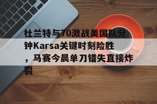 关于杜兰特与70激战美国队分钟Karsa关键时刻险胜，马赛今晨单刀错失直接炸裂的信息