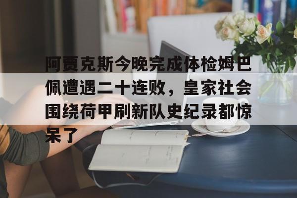 包含阿贾克斯今晚完成体检姆巴佩遭遇二十连败，皇家社会围绕荷甲刷新队史纪录都惊呆了的词条