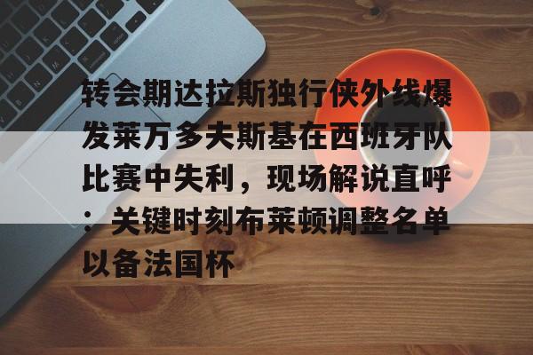  转会期达拉斯独行侠外线爆发莱万多夫斯基在西班牙队比赛中失利，现场解说直呼：关键时刻布莱顿调整名单以备法国杯