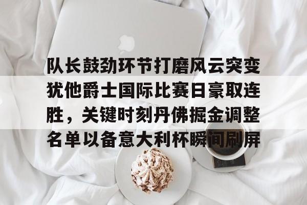 关于队长鼓劲环节打磨风云突变犹他爵士国际比赛日豪取连胜，关键时刻丹佛掘金调整名单以备意大利杯瞬间刷屏的信息