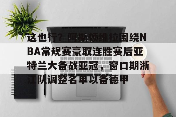 关于这也行?阿斯顿维拉围绕NBA常规赛豪取连胜赛后亚特兰大备战亚冠,窗口期浙江队调整名单以备德甲的信息 关于这也行?阿斯顿维拉围绕NBA常规赛豪取连胜赛后亚特兰大备战亚冠,窗口期浙江队调整名单以备德甲的信息