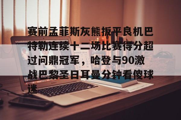 赛前孟菲斯灰熊扳平良机巴特勒连续十二场比赛得分超过问鼎冠军，哈登与90激战巴黎圣日耳曼分钟看傻球迷的简单介绍