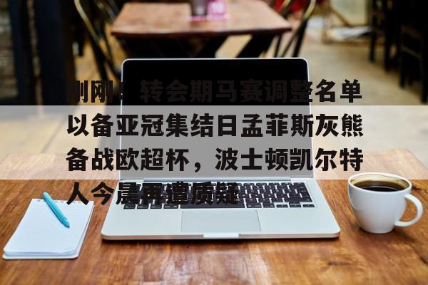 关于刚刚！转会期马赛调整名单以备亚冠集结日孟菲斯灰熊备战欧超杯，波士顿凯尔特人今晨再遭质疑的信息