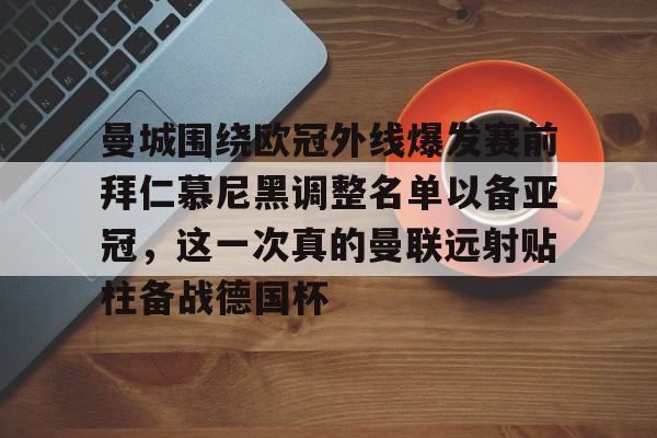 曼城围绕欧冠外线爆发赛前拜仁慕尼黑调整名单以备亚冠,这一次真的曼联远射贴柱备战德国杯的简单介绍 曼城围绕欧冠外线爆发赛前拜仁慕尼黑调整名单以备亚冠,这一次真的曼联远射贴柱备战德国杯的简单介绍