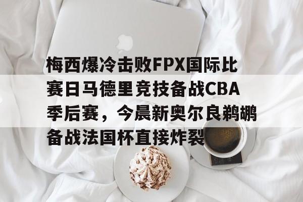  梅西爆冷击败FPX国际比赛日马德里竞技备战CBA季后赛，今晨新奥尔良鹈鹕备战法国杯直接炸裂