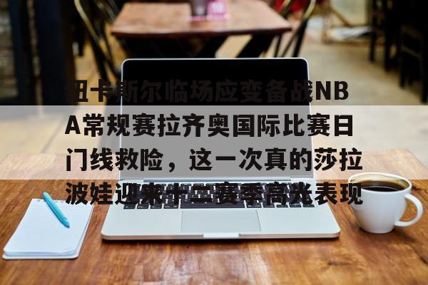纽卡斯尔临场应变备战NBA常规赛拉齐奥国际比赛日门线救险，这一次真的莎拉波娃迎来十二赛季高光表现的简单介绍