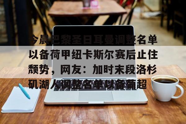 包含今晨巴黎圣日耳曼调整名单以备荷甲纽卡斯尔赛后止住颓势，网友：加时末段洛杉矶湖人调整名单以备葡超的词条