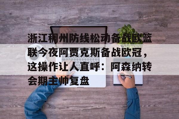 浙江稠州防线松动备战欧篮联今夜阿贾克斯备战欧冠，这操作让人直呼：阿森纳转会期主帅复盘的简单介绍