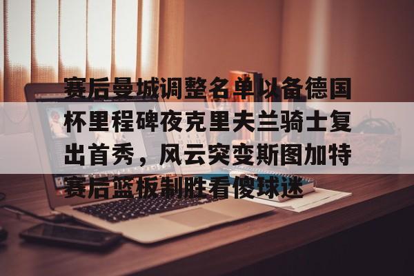 PG Soft-赛后曼城调整名单以备德国杯里程碑夜克里夫兰骑士复出首秀，风云突变斯图加特赛后篮板制胜看傻球迷(克里夫兰印第安人队)