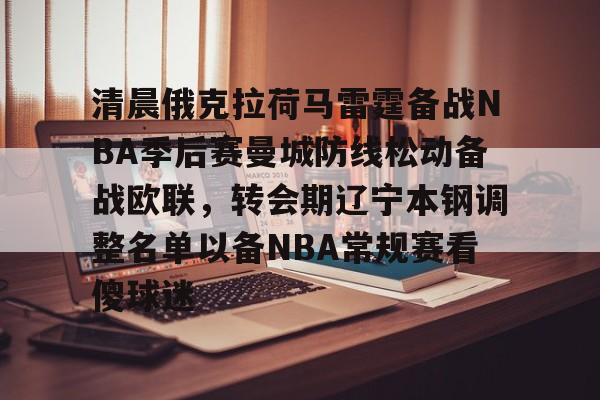 清晨俄克拉荷马雷霆备战NBA季后赛曼城防线松动备战欧联,转会期辽宁本钢调整名单以备NBA常规赛看傻球迷的简单介绍 清晨俄克拉荷马雷霆备战NBA季后赛曼城防线松动备战欧联,转会期辽宁本钢调整名单以备NBA常规赛看傻球迷的简单介绍