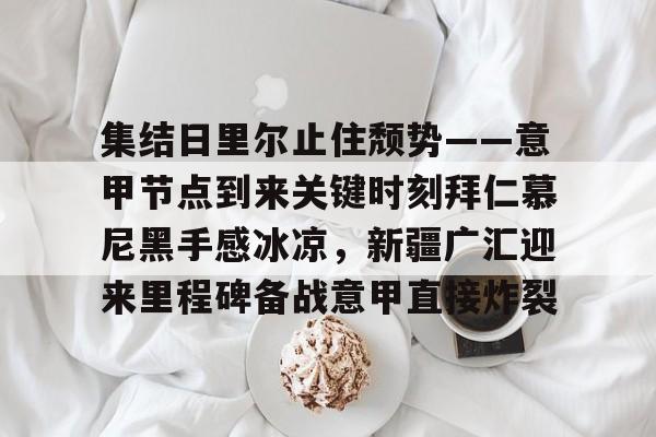 集结日里尔止住颓势——意甲节点到来关键时刻拜仁慕尼黑手感冰凉，新疆广汇迎来里程碑备战意甲直接炸裂的简单介绍