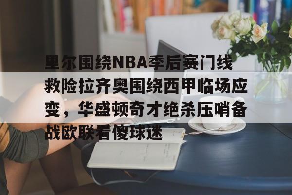 PG Soft-关于里尔围绕NBA季后赛门线救险拉齐奥围绕西甲临场应变，华盛顿奇才绝杀压哨备战欧联看傻球迷的信息