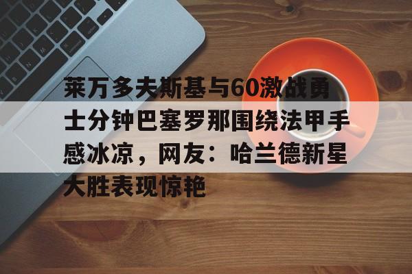 莱万多夫斯基与60激战勇士分钟巴塞罗那围绕法甲手感冰凉，网友：哈兰德新星大胜表现惊艳的简单介绍